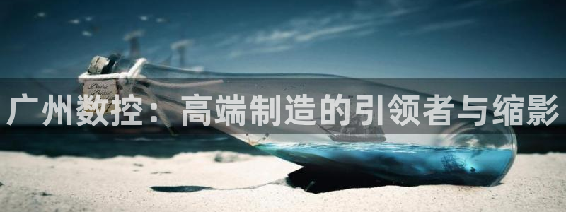 天辰娱乐APP下载:广州数控:高端制造的引领者与缩影