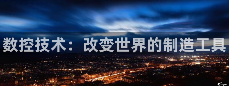 天辰娱乐游客:数控技术:改变世界的制造工具