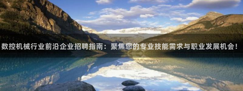 天辰(娱乐注册:数控机械行业前沿企业招聘指南:聚焦您的专业技能需求与职业发展机会!