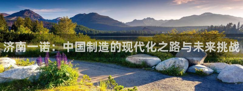 天辰娱乐885544:济南一诺:中国制造的现代化之路与未来挑战